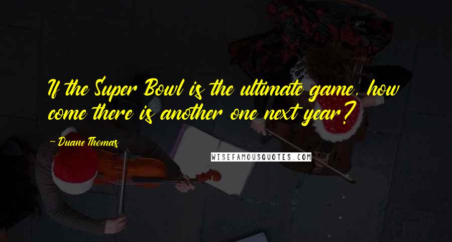 Duane Thomas Quotes: If the Super Bowl is the ultimate game, how come there is another one next year?