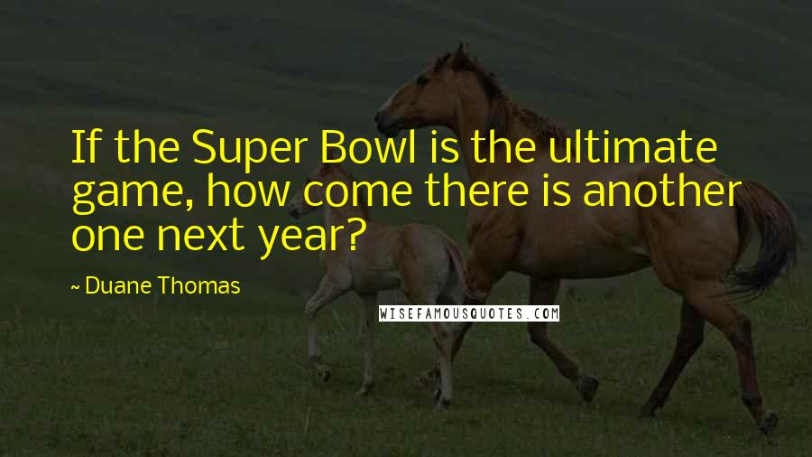 Duane Thomas Quotes: If the Super Bowl is the ultimate game, how come there is another one next year?