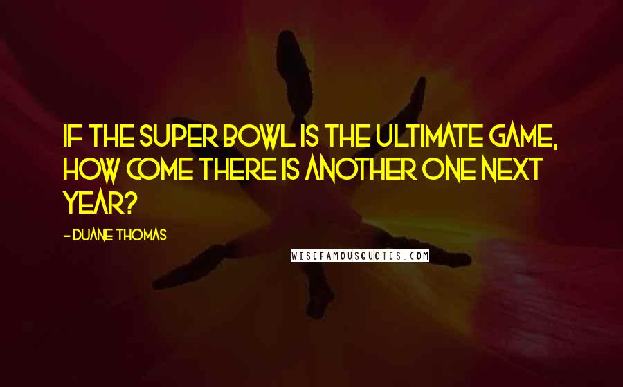 Duane Thomas Quotes: If the Super Bowl is the ultimate game, how come there is another one next year?