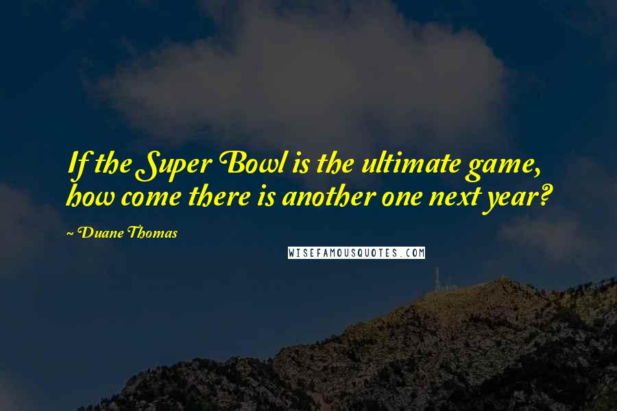 Duane Thomas Quotes: If the Super Bowl is the ultimate game, how come there is another one next year?