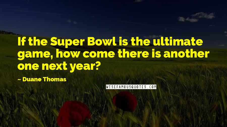 Duane Thomas Quotes: If the Super Bowl is the ultimate game, how come there is another one next year?