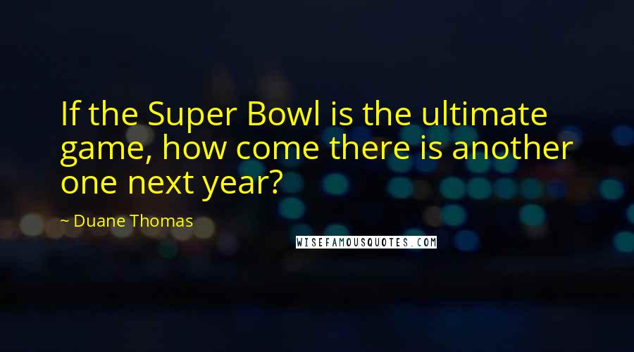 Duane Thomas Quotes: If the Super Bowl is the ultimate game, how come there is another one next year?