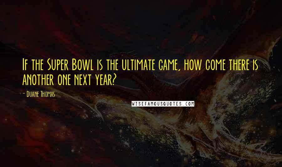 Duane Thomas Quotes: If the Super Bowl is the ultimate game, how come there is another one next year?