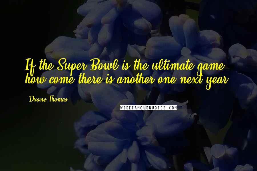 Duane Thomas Quotes: If the Super Bowl is the ultimate game, how come there is another one next year?