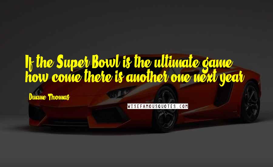 Duane Thomas Quotes: If the Super Bowl is the ultimate game, how come there is another one next year?