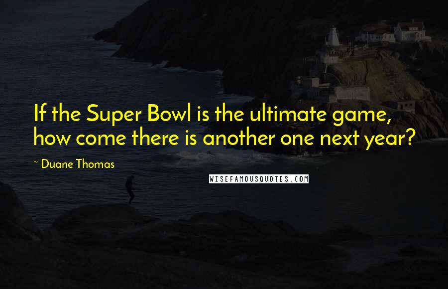 Duane Thomas Quotes: If the Super Bowl is the ultimate game, how come there is another one next year?