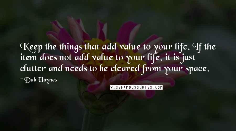 Dub Haynes Quotes: Keep the things that add value to your life. If the item does not add value to your life, it is just clutter and needs to be cleared from your space.