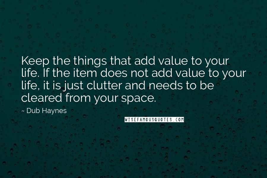 Dub Haynes Quotes: Keep the things that add value to your life. If the item does not add value to your life, it is just clutter and needs to be cleared from your space.