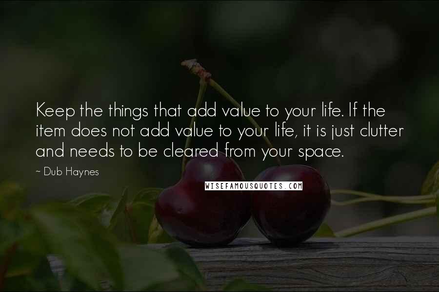 Dub Haynes Quotes: Keep the things that add value to your life. If the item does not add value to your life, it is just clutter and needs to be cleared from your space.