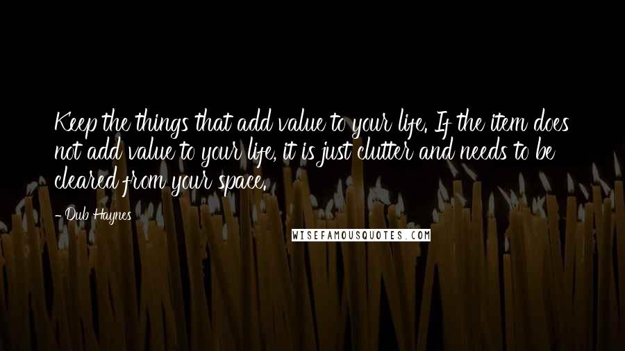 Dub Haynes Quotes: Keep the things that add value to your life. If the item does not add value to your life, it is just clutter and needs to be cleared from your space.