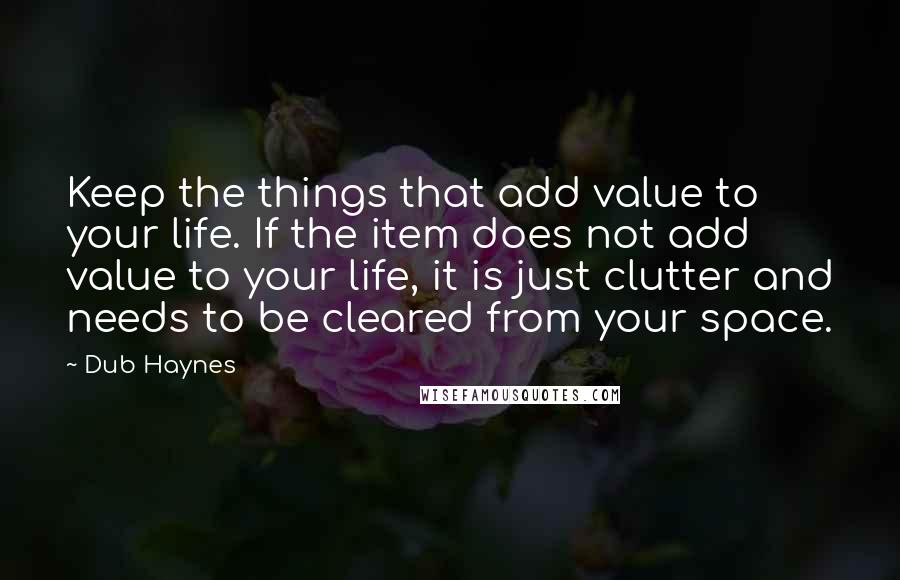 Dub Haynes Quotes: Keep the things that add value to your life. If the item does not add value to your life, it is just clutter and needs to be cleared from your space.