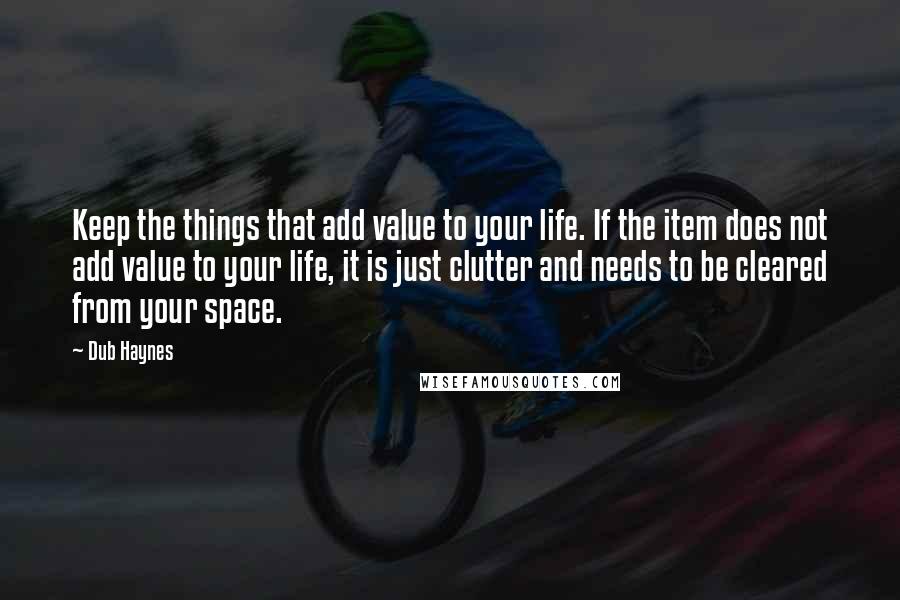 Dub Haynes Quotes: Keep the things that add value to your life. If the item does not add value to your life, it is just clutter and needs to be cleared from your space.