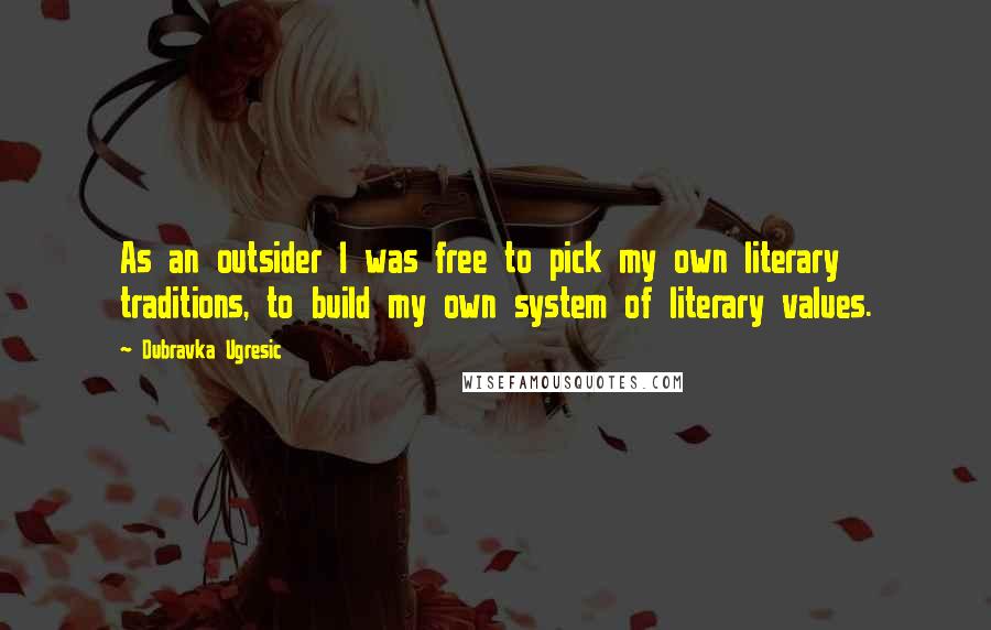 Dubravka Ugresic Quotes: As an outsider I was free to pick my own literary traditions, to build my own system of literary values.