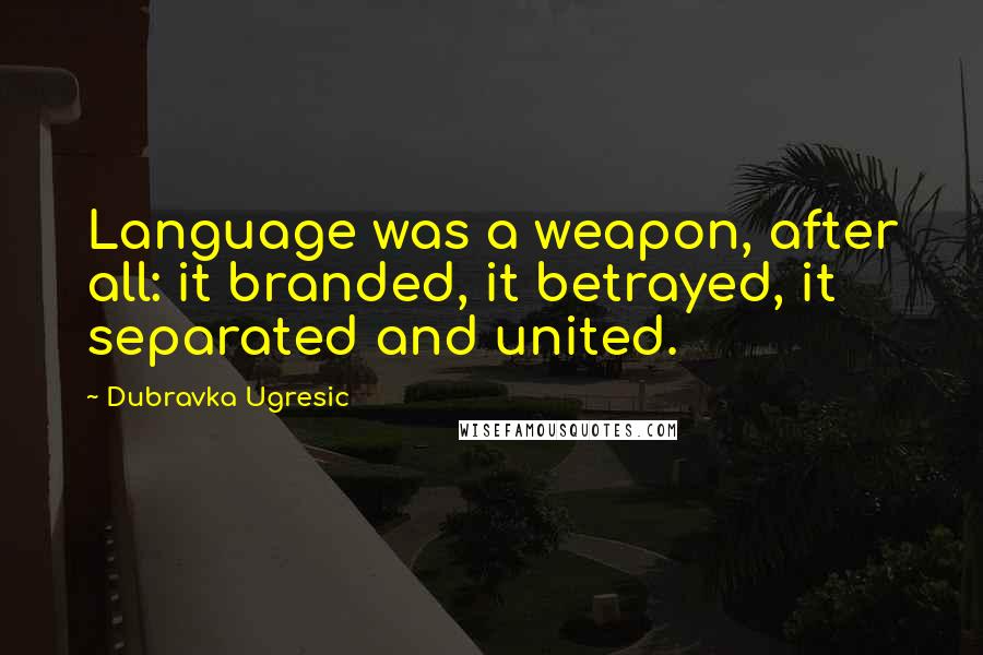 Dubravka Ugresic Quotes: Language was a weapon, after all: it branded, it betrayed, it separated and united.