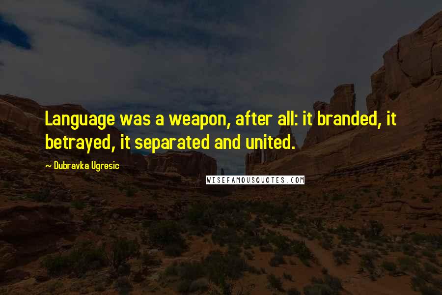 Dubravka Ugresic Quotes: Language was a weapon, after all: it branded, it betrayed, it separated and united.