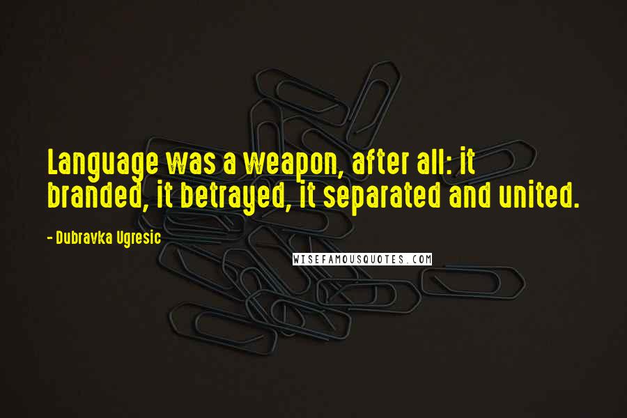 Dubravka Ugresic Quotes: Language was a weapon, after all: it branded, it betrayed, it separated and united.