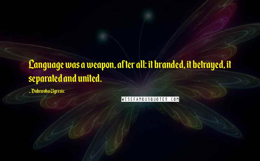 Dubravka Ugresic Quotes: Language was a weapon, after all: it branded, it betrayed, it separated and united.