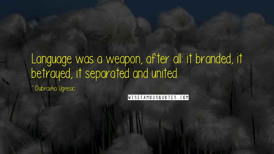 Dubravka Ugresic Quotes: Language was a weapon, after all: it branded, it betrayed, it separated and united.