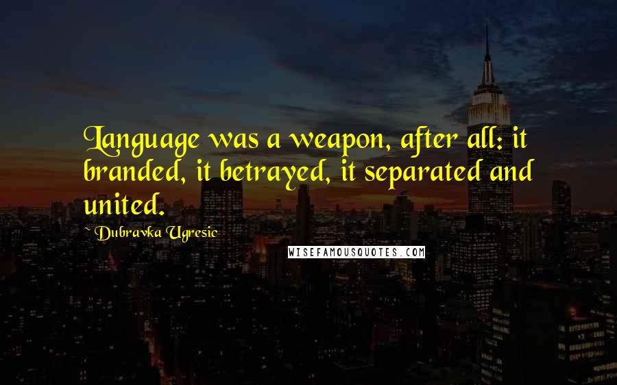 Dubravka Ugresic Quotes: Language was a weapon, after all: it branded, it betrayed, it separated and united.