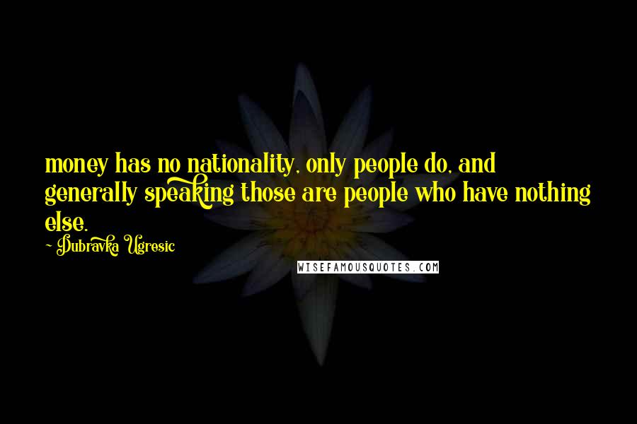 Dubravka Ugresic Quotes: money has no nationality, only people do, and generally speaking those are people who have nothing else.