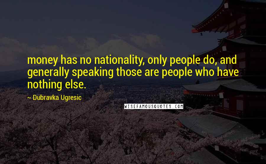 Dubravka Ugresic Quotes: money has no nationality, only people do, and generally speaking those are people who have nothing else.