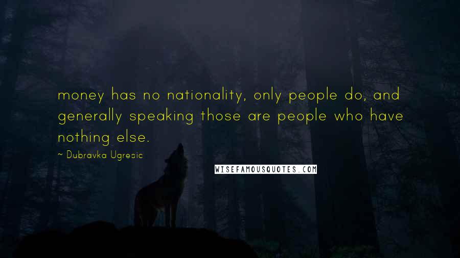 Dubravka Ugresic Quotes: money has no nationality, only people do, and generally speaking those are people who have nothing else.