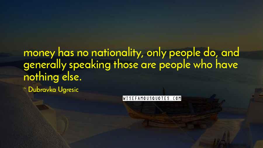 Dubravka Ugresic Quotes: money has no nationality, only people do, and generally speaking those are people who have nothing else.