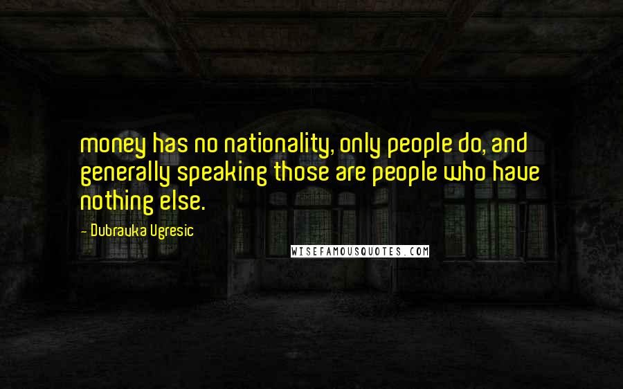 Dubravka Ugresic Quotes: money has no nationality, only people do, and generally speaking those are people who have nothing else.