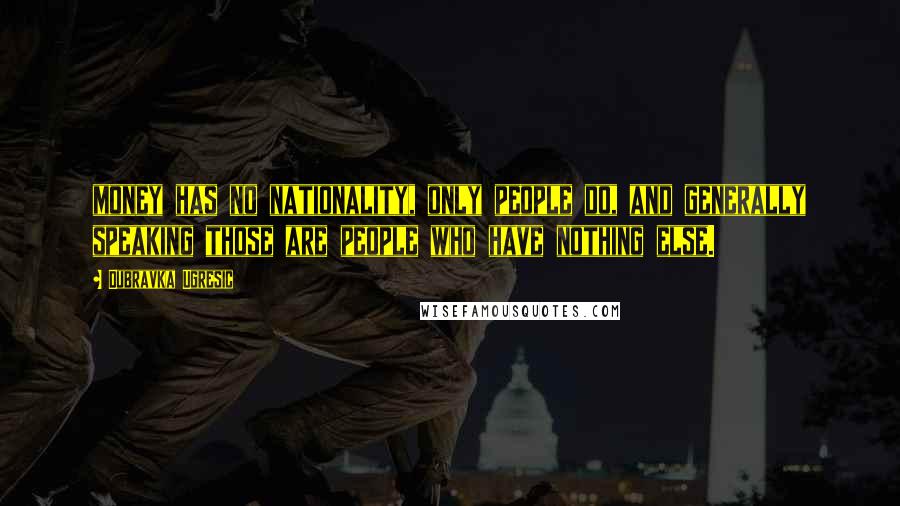 Dubravka Ugresic Quotes: money has no nationality, only people do, and generally speaking those are people who have nothing else.