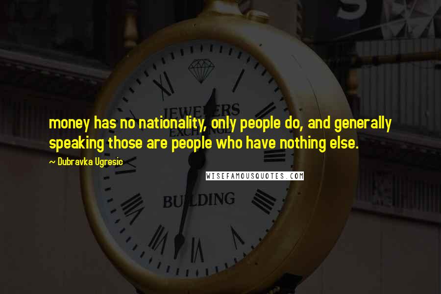 Dubravka Ugresic Quotes: money has no nationality, only people do, and generally speaking those are people who have nothing else.