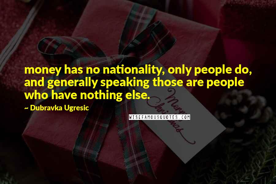 Dubravka Ugresic Quotes: money has no nationality, only people do, and generally speaking those are people who have nothing else.