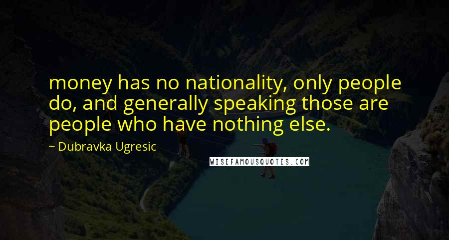 Dubravka Ugresic Quotes: money has no nationality, only people do, and generally speaking those are people who have nothing else.