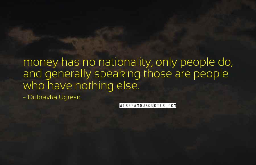 Dubravka Ugresic Quotes: money has no nationality, only people do, and generally speaking those are people who have nothing else.