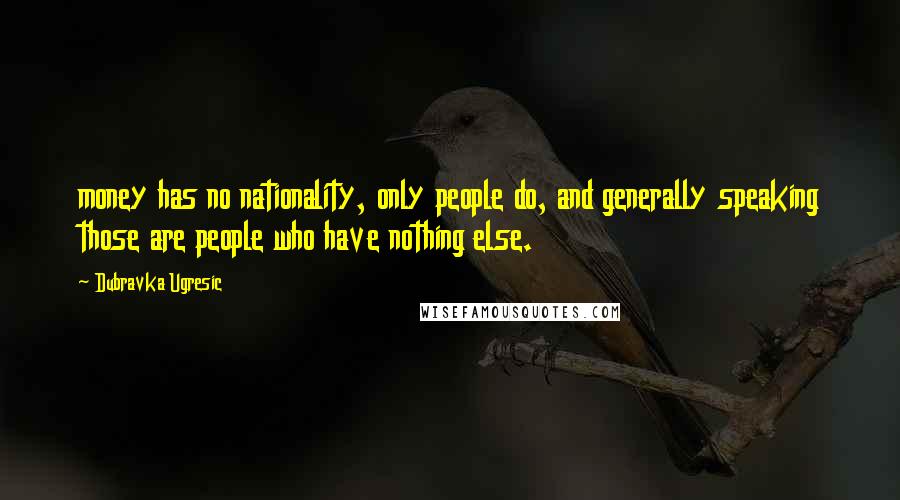 Dubravka Ugresic Quotes: money has no nationality, only people do, and generally speaking those are people who have nothing else.