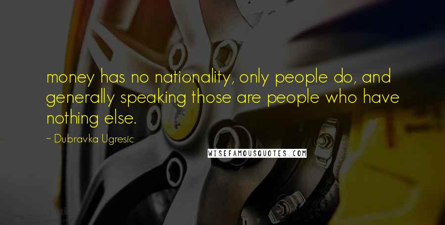 Dubravka Ugresic Quotes: money has no nationality, only people do, and generally speaking those are people who have nothing else.