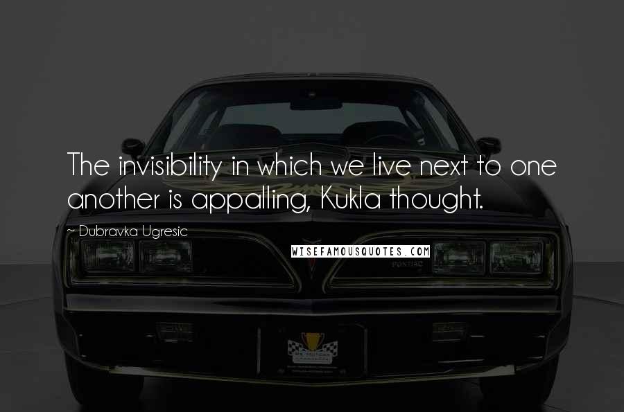 Dubravka Ugresic Quotes: The invisibility in which we live next to one another is appalling, Kukla thought.
