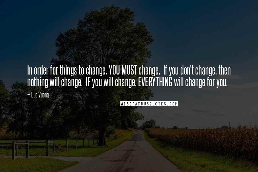 Duc Vuong Quotes: In order for things to change, YOU MUST change. If you don't change, then nothing will change. IF you will change, EVERYTHING will change for you.