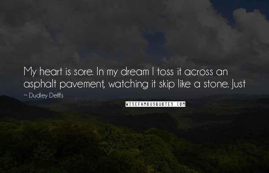 Dudley Delffs Quotes: My heart is sore. In my dream I toss it across an asphalt pavement, watching it skip like a stone. Just