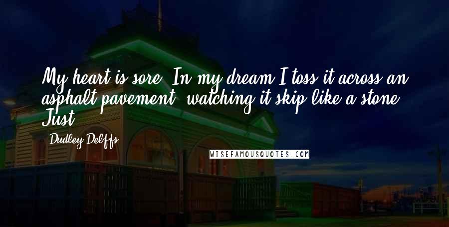 Dudley Delffs Quotes: My heart is sore. In my dream I toss it across an asphalt pavement, watching it skip like a stone. Just