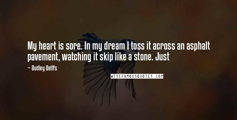 Dudley Delffs Quotes: My heart is sore. In my dream I toss it across an asphalt pavement, watching it skip like a stone. Just