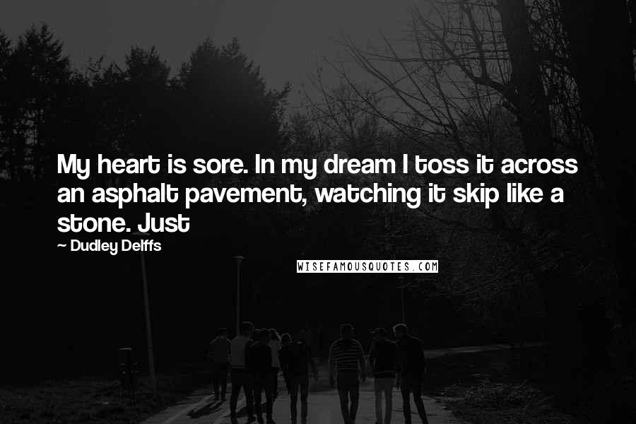 Dudley Delffs Quotes: My heart is sore. In my dream I toss it across an asphalt pavement, watching it skip like a stone. Just