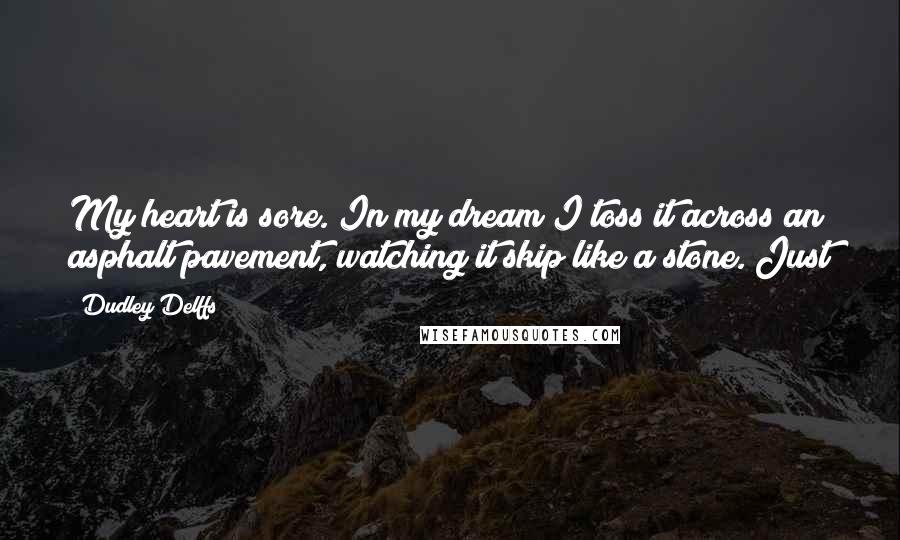 Dudley Delffs Quotes: My heart is sore. In my dream I toss it across an asphalt pavement, watching it skip like a stone. Just