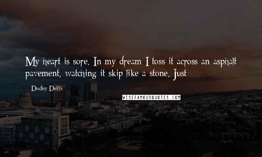 Dudley Delffs Quotes: My heart is sore. In my dream I toss it across an asphalt pavement, watching it skip like a stone. Just