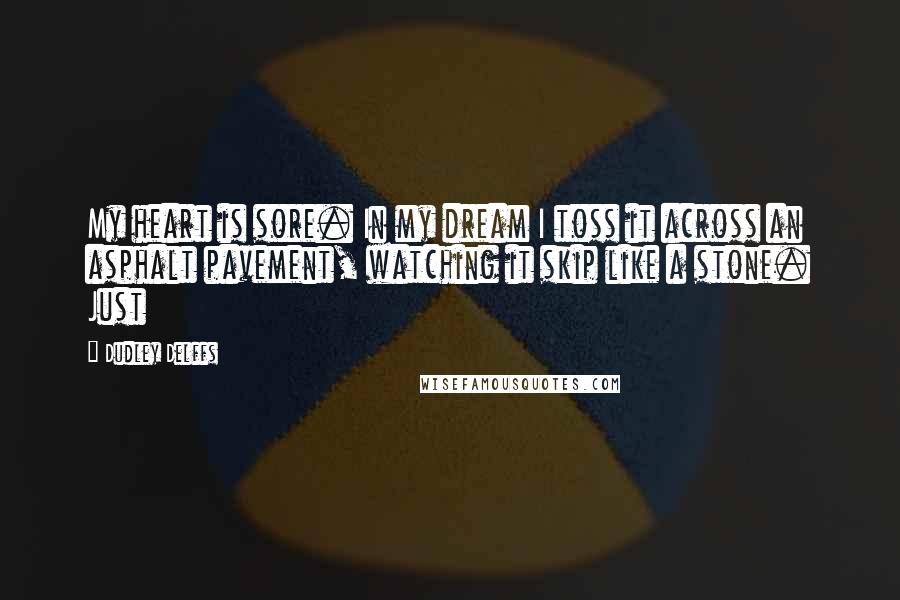 Dudley Delffs Quotes: My heart is sore. In my dream I toss it across an asphalt pavement, watching it skip like a stone. Just