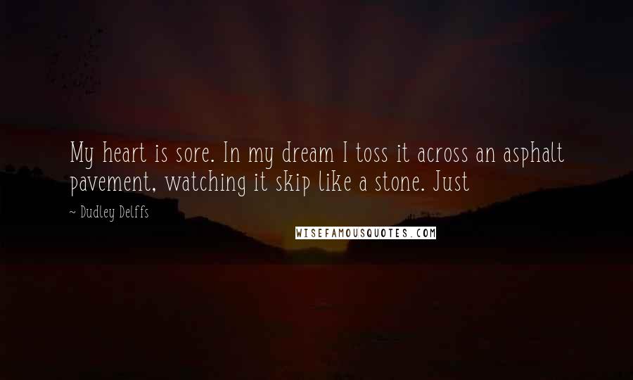 Dudley Delffs Quotes: My heart is sore. In my dream I toss it across an asphalt pavement, watching it skip like a stone. Just