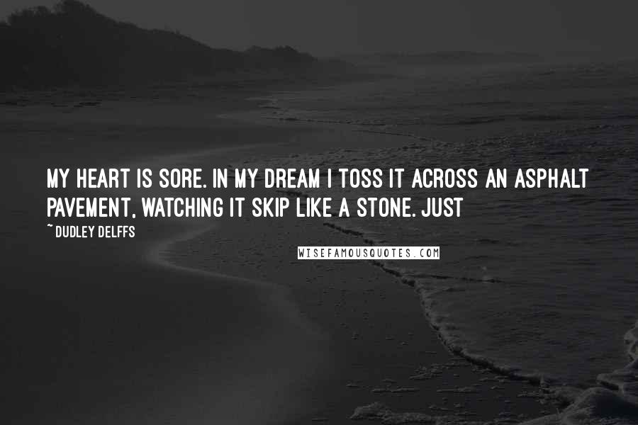 Dudley Delffs Quotes: My heart is sore. In my dream I toss it across an asphalt pavement, watching it skip like a stone. Just