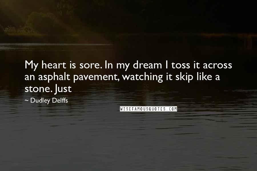 Dudley Delffs Quotes: My heart is sore. In my dream I toss it across an asphalt pavement, watching it skip like a stone. Just