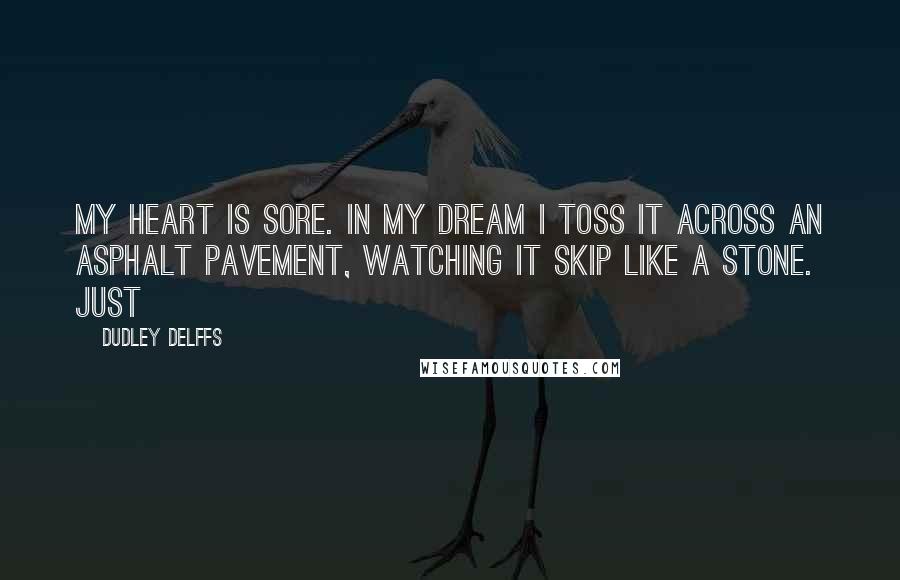 Dudley Delffs Quotes: My heart is sore. In my dream I toss it across an asphalt pavement, watching it skip like a stone. Just