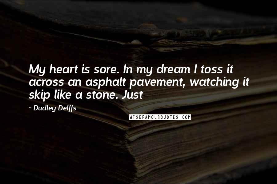 Dudley Delffs Quotes: My heart is sore. In my dream I toss it across an asphalt pavement, watching it skip like a stone. Just