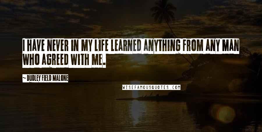 Dudley Field Malone Quotes: I have never in my life learned anything from any man who agreed with me.